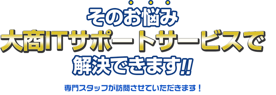 そのお悩み大商ITサポートサービスで解決できます！！