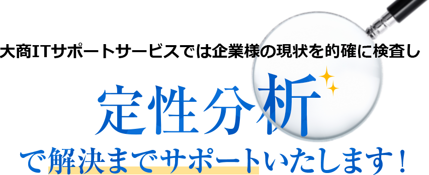 大商ITサポートサービスでは企業様の現状を的確に検査し 定性分析で解決までサポートいたします！